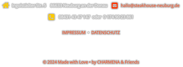   Ingolstädter Str. 5    86633 Neuburg an der Donau       hallo@steakhouse-neuburg.de      08431 43 47 147  oder  0 174 90 23 861  IMPRESSUM  •  DATENSCHUTZ    © 2024 Made with Love • by CHARMENA & Friends
