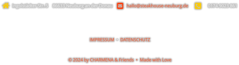   Ingolstädter Str. 5    86633 Neuburg an der Donau       hallo@steakhouse-neuburg.de            0174 9023 861    IMPRESSUM  •  DATENSCHUTZ  © 2024 by CHARMENA & Friends  •  Made with Love